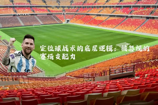 定位球战术的底层逻辑:被忽视的赛场支配力