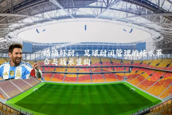 精确补时:足球时间管理的技术革命与战术重构