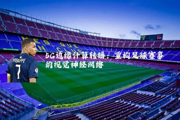 5G边缘计算转播：重构足球赛事的视觉神经网络
