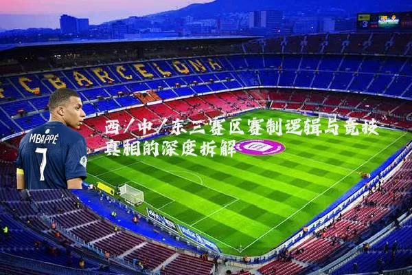 西/中/东三赛区赛制逻辑与竞技真相的深度拆解