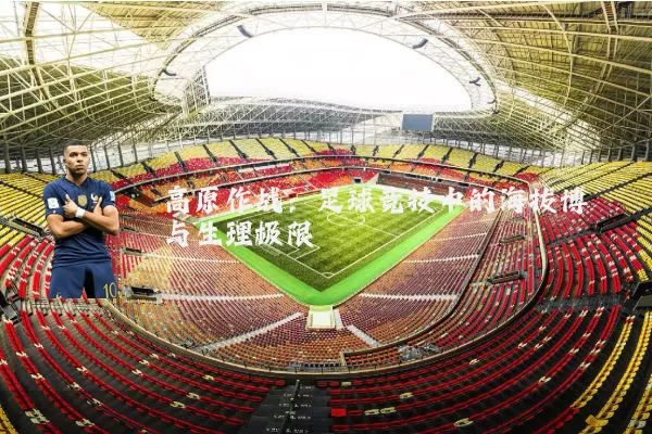 高原作战：足球竞技中的海拔博弈与生理极限