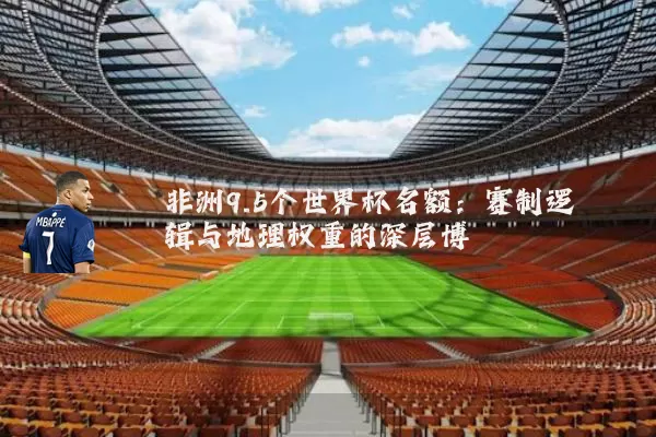 非洲9.5个世界杯名额：赛制逻辑与地理权重的深层博弈