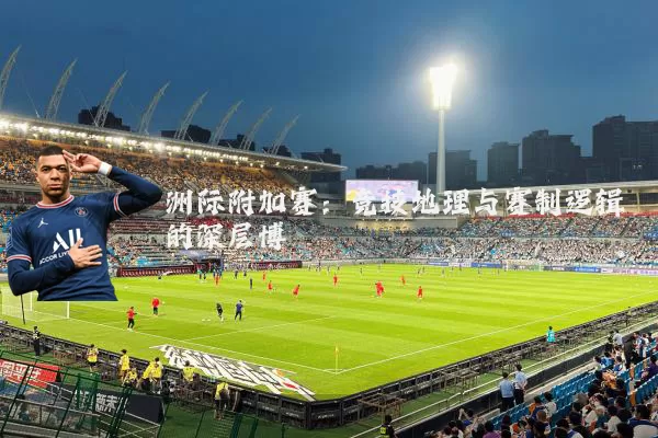 洲际附加赛：竞技地理与赛制逻辑的深层博弈