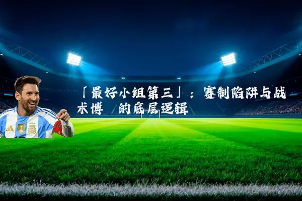 「最好小组第三」：赛制陷阱与战术博弈的底层逻辑