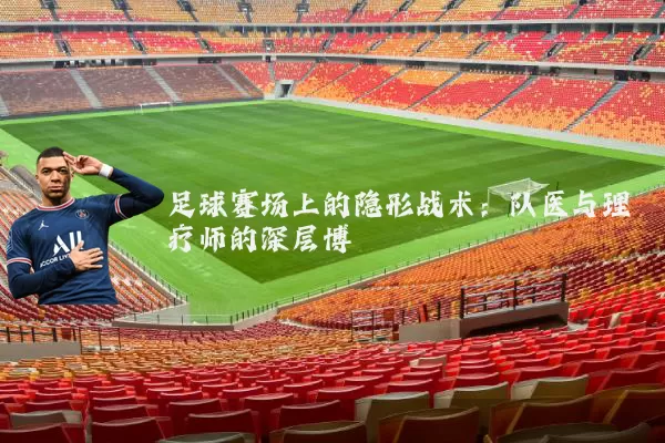 足球赛场上的隐形战术：队医与理疗师的深层博弈