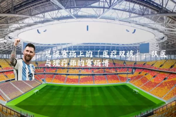 足球赛场上的「医疗双核」:队医与理疗师的赛场博弈