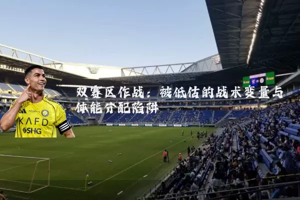 双赛区作战：被低估的战术变量与体能分配陷阱