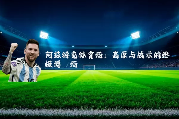 阿兹特克体育场：高原与战术的终极博弈场