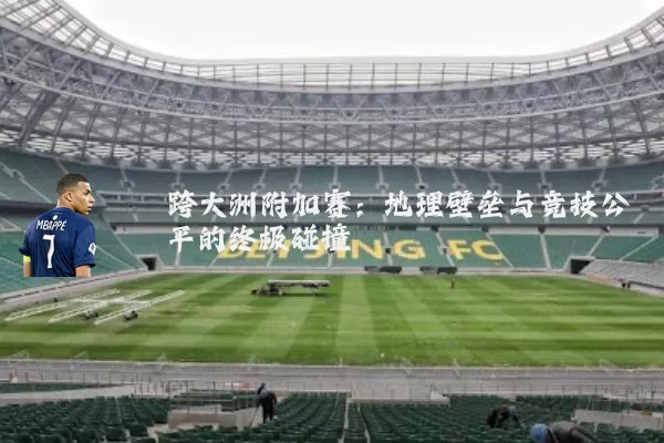 跨大洲附加赛：地理壁垒与竞技公平的终极碰撞