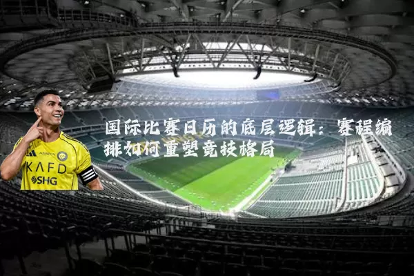 国际比赛日历的底层逻辑：赛程编排如何重塑竞技格局
