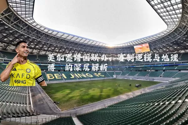 美加墨跨国联办：赛制逻辑与地理博弈的深层解析