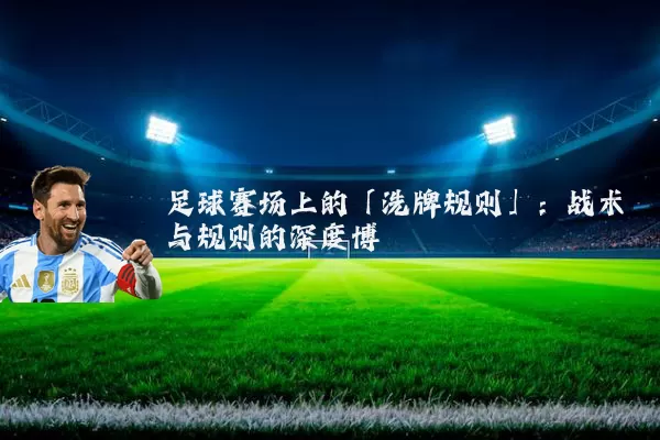 足球赛场上的「洗牌规则」：战术与规则的深度博弈